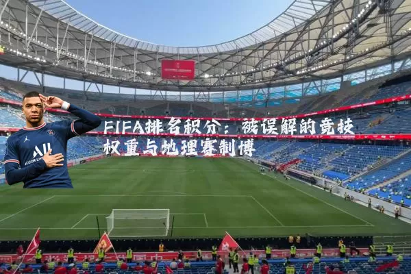 FIFA排名积分:被误解的竞技权重与地理赛制博弈