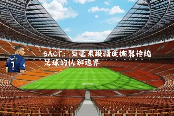SAOT：当毫米级精度撕裂传统足球的认知边界