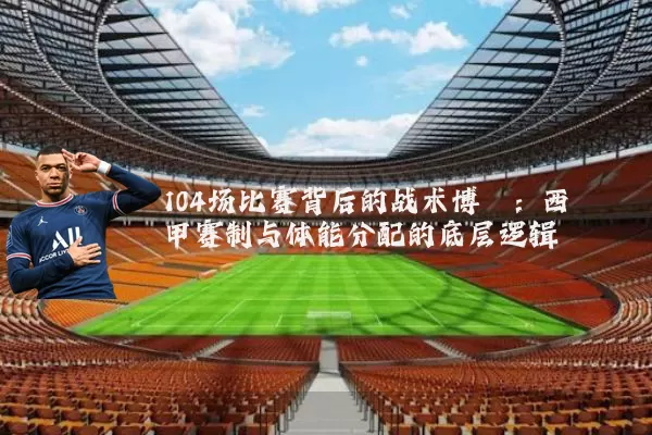 104场比赛背后的战术博弈:西甲赛制与体能分配的底层逻辑
