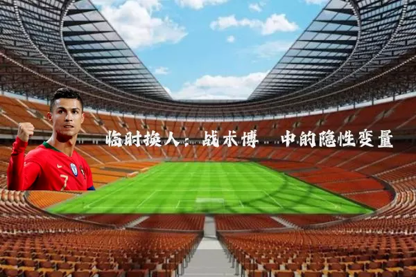 临时换人:战术博弈中的隐性变量