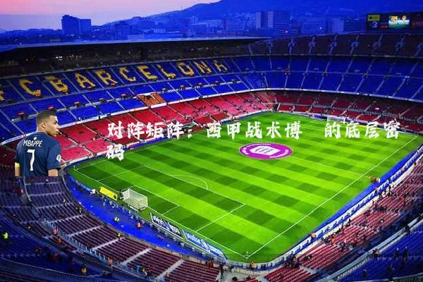 对阵矩阵：西甲战术博弈的底层密码