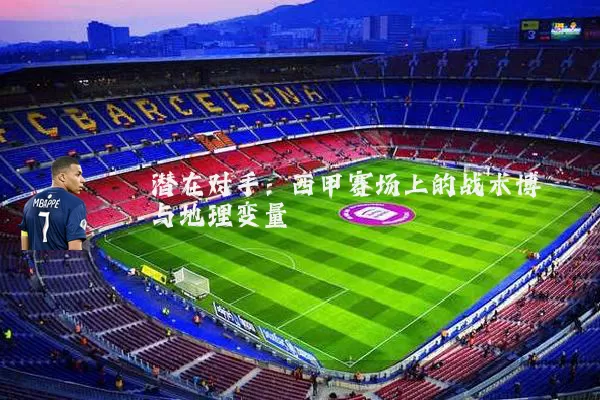 潜在对手:西甲赛场上的战术博弈与地理变量