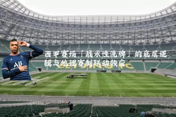 西甲赛场「战术性洗牌」的底层逻辑与地理赛制联动效应