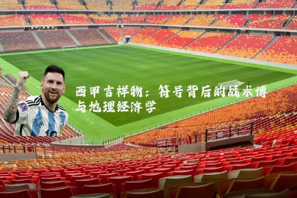 西甲吉祥物:符号背后的战术博弈与地理经济学