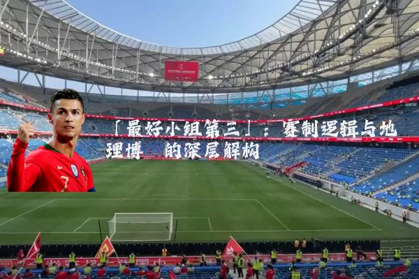 「最好小组第三」:赛制逻辑与地理博弈的深层解构
