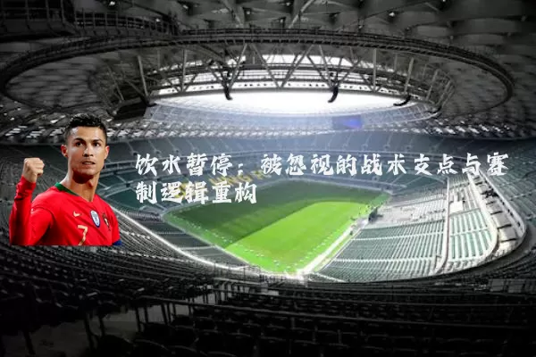饮水暂停:被忽视的战术支点与赛制逻辑重构
