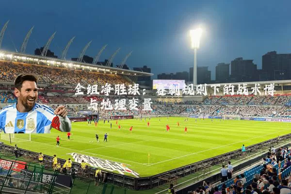 全组净胜球:赛制规则下的战术博弈与地理变量