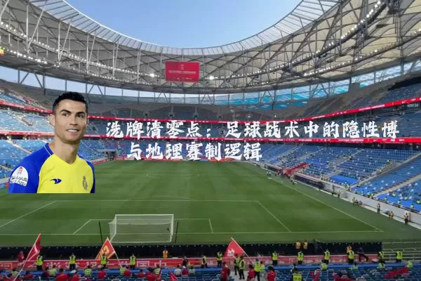 洗牌清零点:足球战术中的隐性博弈与地理赛制逻辑