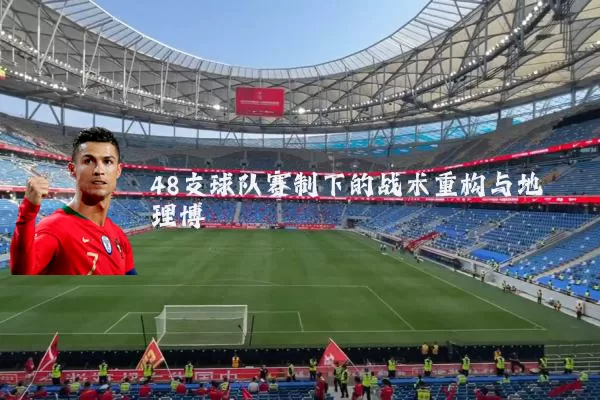 48支球队赛制下的战术重构与地理博弈