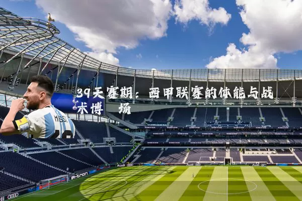 39天赛期:西甲联赛的体能与战术博弈场